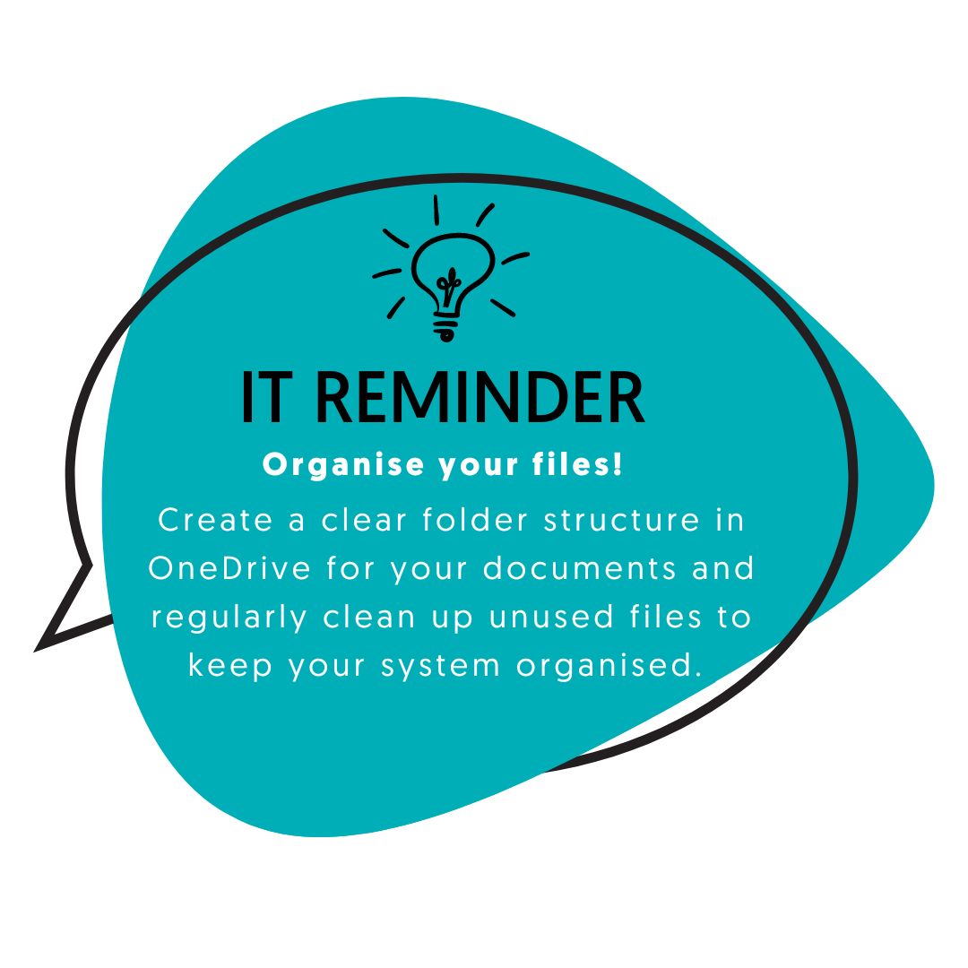 Organise your files! Create a clear folder structure in OneDrive for your documents and regularly clean up unused files to keep your system organised. 